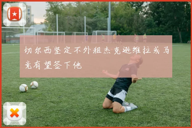 切尔西坚定不外租杰克逊维拉或马竞有望签下他