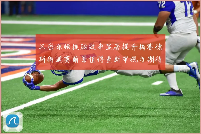 汉密尔顿换胎效率显著提升梅赛德斯街道赛前景值得重新审视与期待