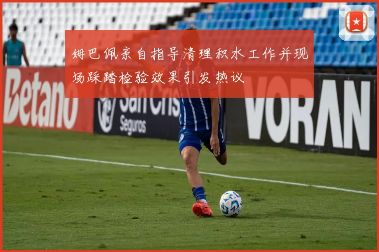 姆巴佩亲自指导清理积水工作并现场踩踏检验效果引发热议