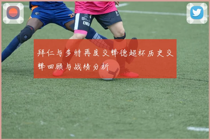 拜仁与多特再度交锋德超杯历史交锋回顾与战绩分析