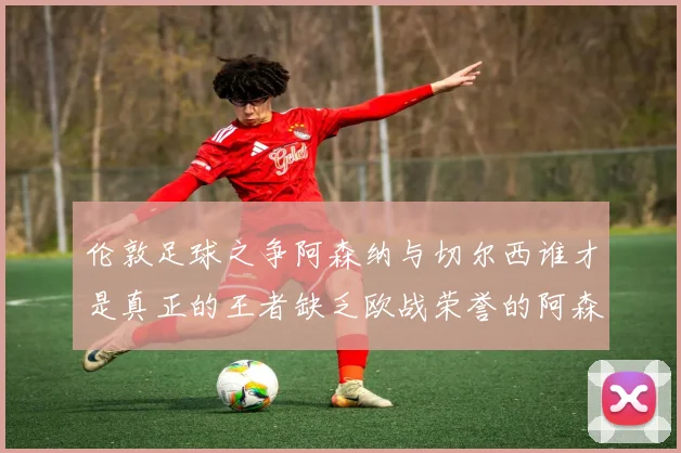 伦敦足球之争阿森纳与切尔西谁才是真正的王者缺乏欧战荣誉的阿森纳如何反击