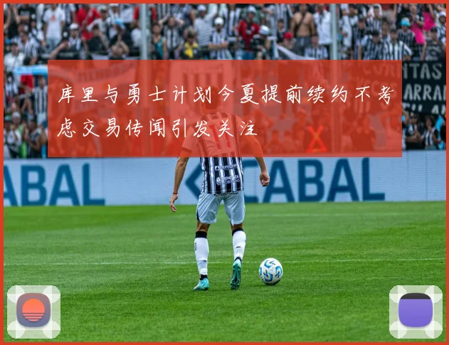 库里与勇士计划今夏提前续约不考虑交易传闻引发关注