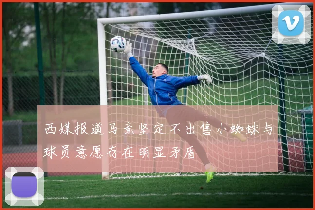 西媒报道马竞坚定不出售小蜘蛛与球员意愿存在明显矛盾