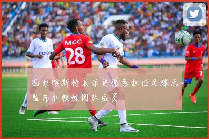 西尔维斯特表示更愿意担任足球总监而非教练团队成员